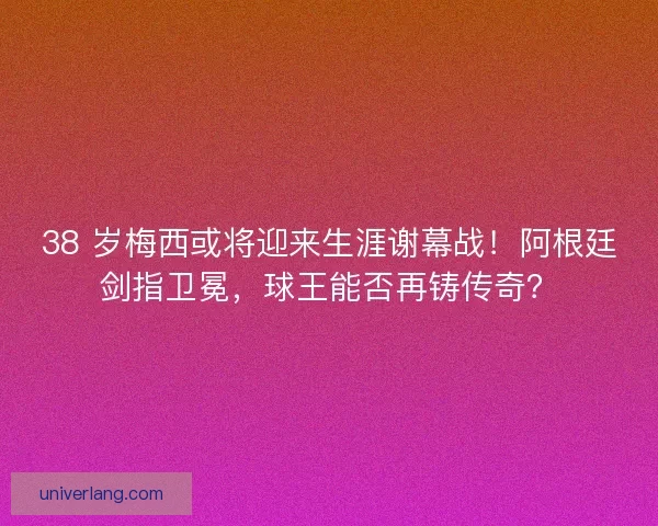 38 岁梅西或将迎来生涯谢幕战！阿根廷剑指卫冕，球王能否再铸传奇？