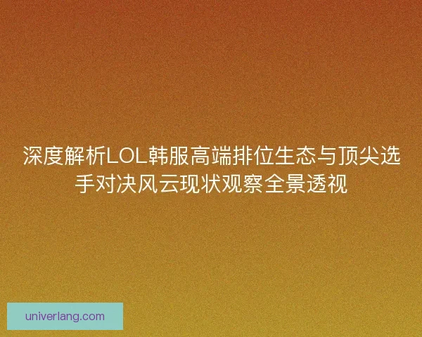 深度解析LOL韩服高端排位生态与顶尖选手对决风云现状观察全景透视