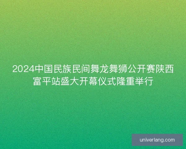 2024中国民族民间舞龙舞狮公开赛陕西富平站盛大开幕仪式隆重举行