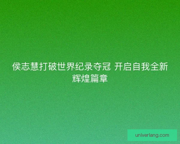 侯志慧打破世界纪录夺冠 开启自我全新辉煌篇章