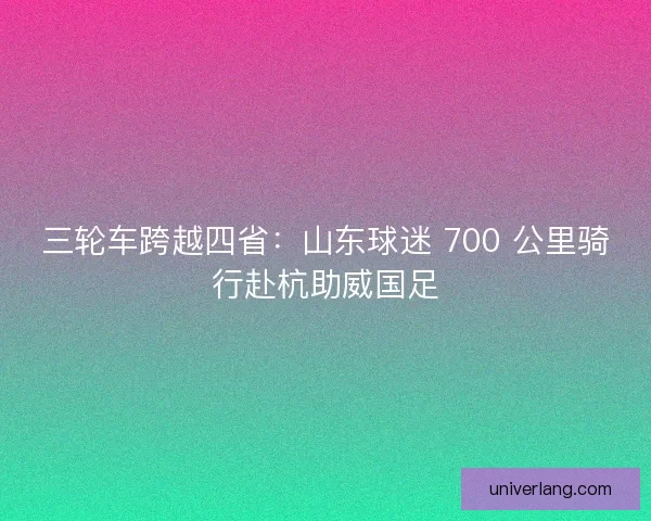 三轮车跨越四省：山东球迷 700 公里骑行赴杭助威国足