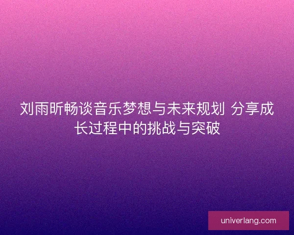 刘雨昕畅谈音乐梦想与未来规划 分享成长过程中的挑战与突破