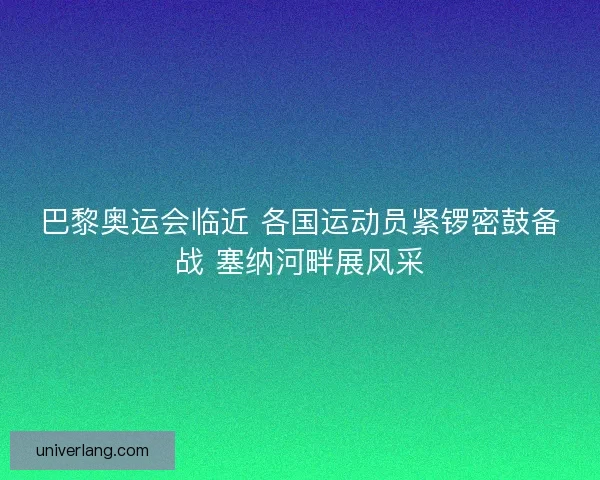 巴黎奥运会临近 各国运动员紧锣密鼓备战 塞纳河畔展风采