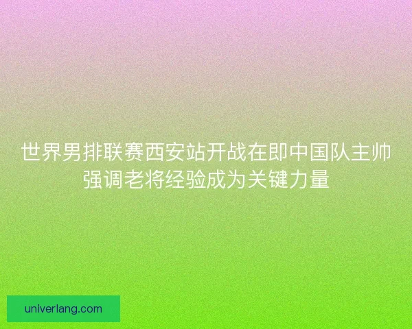 世界男排联赛西安站开战在即中国队主帅强调老将经验成为关键力量