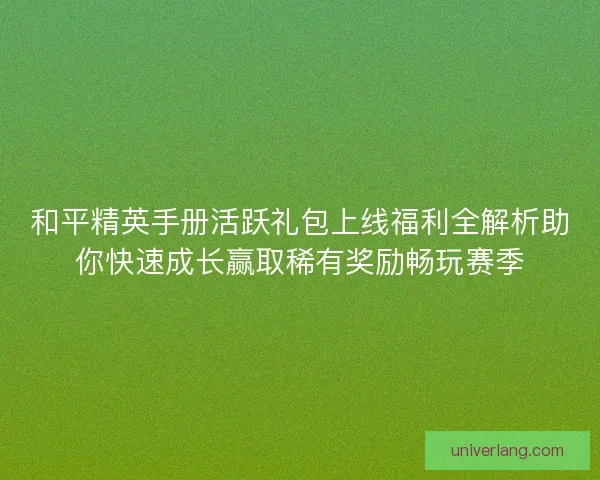 和平精英手册活跃礼包上线福利全解析助你快速成长赢取稀有奖励畅玩赛季