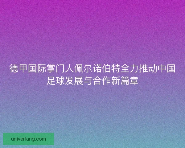 德甲国际掌门人佩尔诺伯特全力推动中国足球发展与合作新篇章