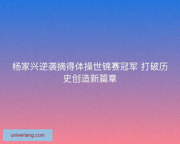 杨家兴逆袭摘得体操世锦赛冠军 打破历史创造新篇章
