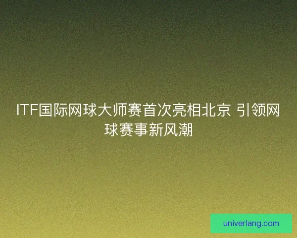 ITF国际网球大师赛首次亮相北京 引领网球赛事新风潮