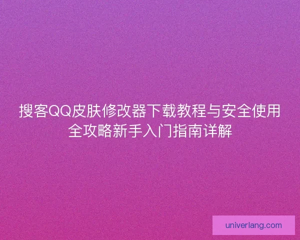 搜客QQ皮肤修改器下载教程与安全使用全攻略新手入门指南详解