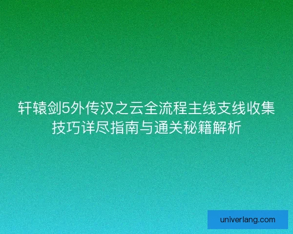轩辕剑5外传汉之云全流程主线支线收集技巧详尽指南与通关秘籍解析