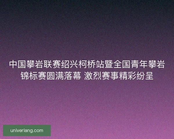 中国攀岩联赛绍兴柯桥站暨全国青年攀岩锦标赛圆满落幕 激烈赛事精彩纷呈