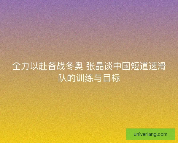 全力以赴备战冬奥 张晶谈中国短道速滑队的训练与目标