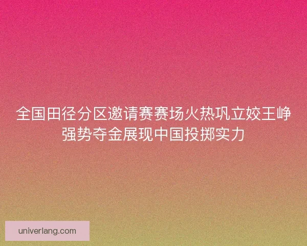 全国田径分区邀请赛赛场火热巩立姣王峥强势夺金展现中国投掷实力