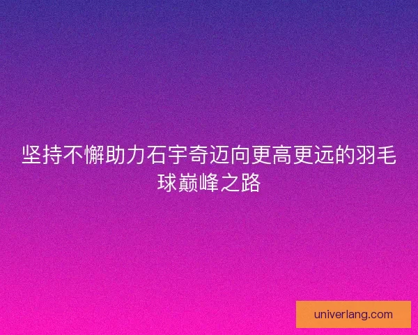 坚持不懈助力石宇奇迈向更高更远的羽毛球巅峰之路