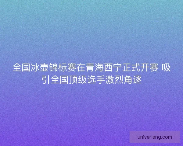 全国冰壶锦标赛在青海西宁正式开赛 吸引全国顶级选手激烈角逐