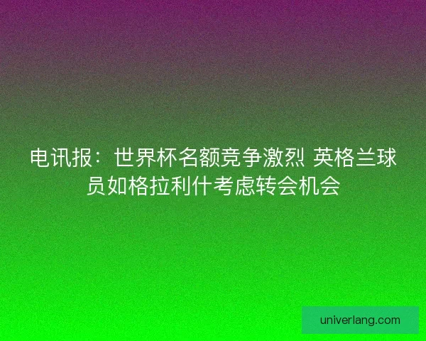电讯报：世界杯名额竞争激烈 英格兰球员如格拉利什考虑转会机会